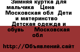 Зимняя куртка для мальчика › Цена ­ 800 - Московская обл. Дети и материнство » Детская одежда и обувь   . Московская обл.